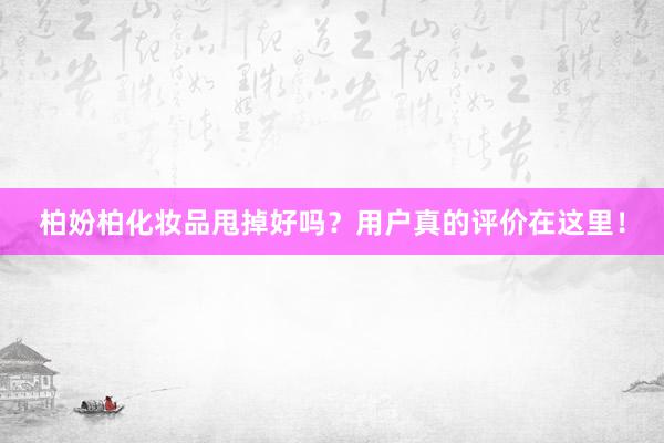 柏妢柏化妆品甩掉好吗？用户真的评价在这里！