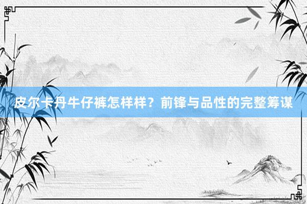 皮尔卡丹牛仔裤怎样样？前锋与品性的完整筹谋