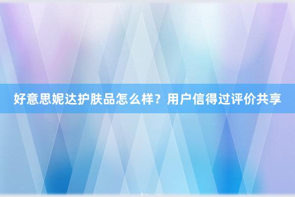 好意思妮达护肤品怎么样？用户信得过评价共享