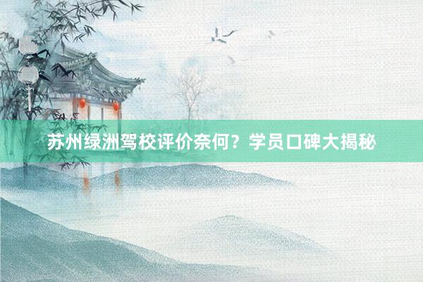 苏州绿洲驾校评价奈何？学员口碑大揭秘