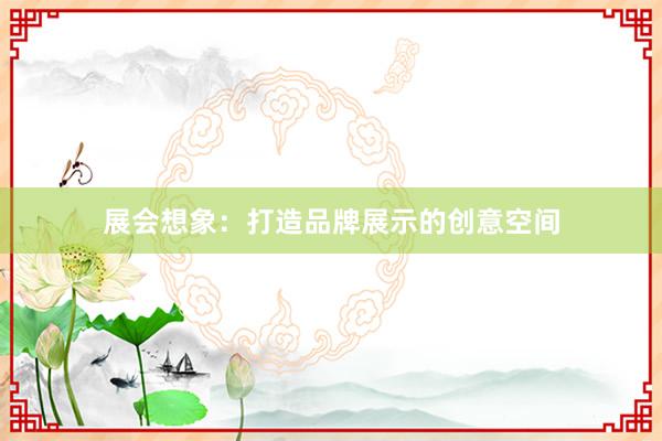 展会想象：打造品牌展示的创意空间
