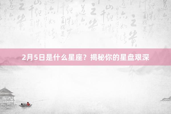 2月5日是什么星座？揭秘你的星盘艰深