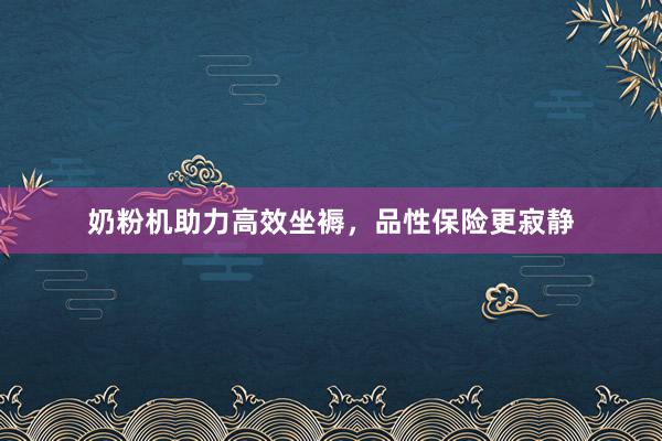 奶粉机助力高效坐褥，品性保险更寂静