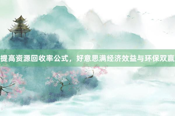 提高资源回收率公式，好意思满经济效益与环保双赢