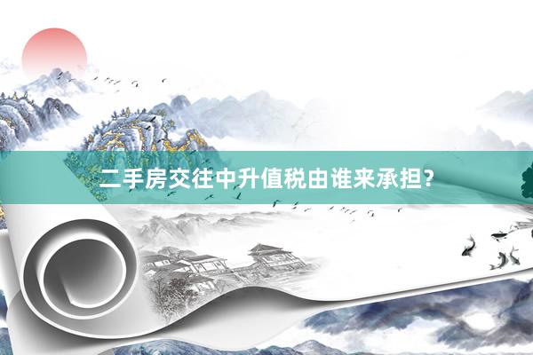 二手房交往中升值税由谁来承担？